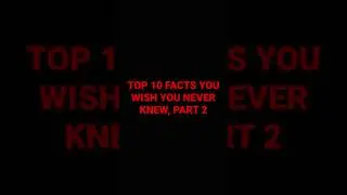 TOP 10 FACTS YOU WISH YOU NEVER KNEW, PART 2