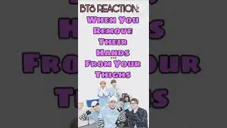 HOW BTS REACT: WHEN YOU REMOVE THEIR HANDS FROM YOUR THIGHS💜