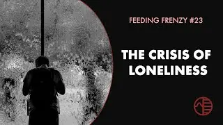 The Crisis of Loneliness | Feeding Frenzy 23
