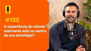 A experiência do cliente realmente está no centro da sua estratégia? - Branding Em Tudo Podcast #132