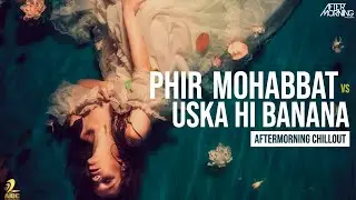 Phir Mohabbat x Uska Hi Banana | Aftermorning Chillout Mashup 