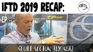 IFTD 2019 Ep #5: The New Scott Sector Fly Rod