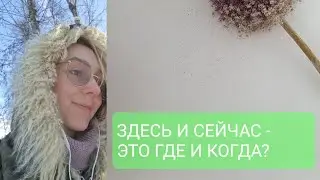ЗДЕСЬ И СЕЙЧАС - ЭТО ГДЕ И КОГДА?