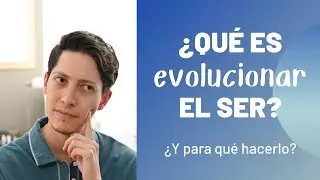 ¿Qué es evolucionar el Ser? ¿Y para qué hacerlo?