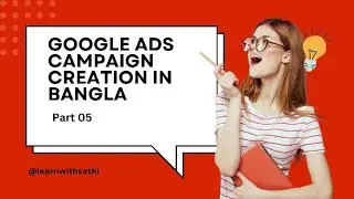 Google Ads Campaign Creation  in Bangla | Part 05 | @learnwithsathi  Digital Marketing 2024 course
