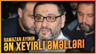 Ramazan ayının ən xeyirli əməlləri - Hacı Şahinin Ramazan tövsiyələri