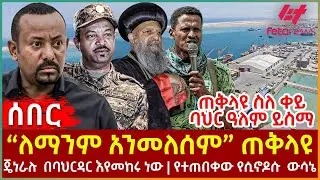 Ethiopia - “ለማንም አንመለሰም” ጠቅላዩ፣ ጠቅላዩ ስለ ቀይ ባህር ዓለም ይስማ፣ ጄነራሉ በባህርዳር እየመከሩ ነው፣ የተጠበቀው የሲኖዶሱ  ውሳኔ