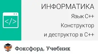 Информатика. Язык С++: Конструктор и деструктор в С++. Центр онлайн-обучения «Фоксфорд»