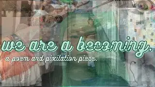we are a becoming (poem and pixilation)