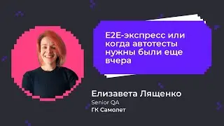 E2E-экспресс или когда автотесты нужны были еще вчера | Елизавета Лященко, Senior QA в ГК Самолет