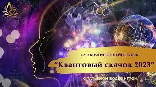 1-е занятие онлайн-курса "КВАНТОВЫЙ СКАЧОК В НОВОЕ ИЗМЕРЕНИЕ 2023" с Татьяной Боддингтон.