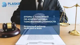 Вебинар "Споры с таможней по корректировке таможенной стоимости"