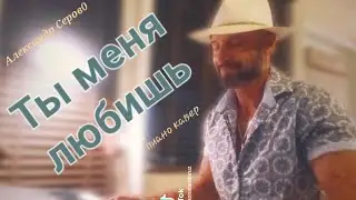 Ты меня любишь - АЛЕКСАНДР СЕРОВ- ПИАНО кавер Plano cover