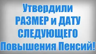 Утвердили РАЗМЕР и ДАТУ СЛЕДУЮЩЕГО Повышения Пенсий!