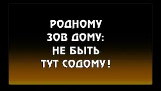РОДНОМУ ЗОВ ДОМУ: НЕ БЫТЬ ТУТ СОДОМУ!