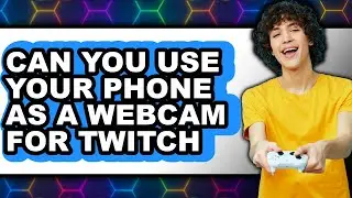 Can You Use Your Phone as a Webcam for Twitch 2025 - Full Guide