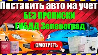 Как поставить машину на учет в ГИБДД Зеленоград БЕЗ ПРОПИСКИ