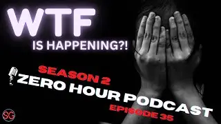 WTF is Happening?! - ZEROHOUR PODCAST Episode 35