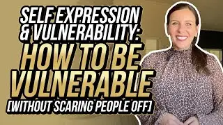 Self Expression & Vulnerability: How to be Vulnerable [Without Turning People Off]