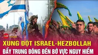 Xung đột Israel-Hezbollah đang đẩy Trung Đông đến ‘miệng hố chiến tranh’ thực sự | Tin24h