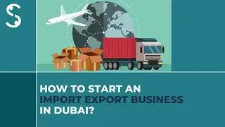 How to Start an Import Export Business in Dubai