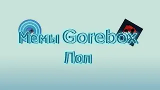 МЕМЫ Gorebox Часть 1