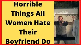 Horrible Things All Women Hate Their Boyfriend Do