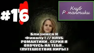 БЛИЗИМСЯ К ФИНАЛУ #16 !! ПУТЕШЕСТВИЕ КИРЫ , СЕРИЯ Я ОХОЧУСЬ НА ТЕБЯ // КЛУБ РОМАНТИКИ .