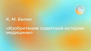 Лекция К. М. Белик «Изобретение советской истории медицины»