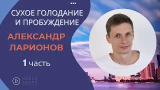 Сухое голодание и пробуждение (1 часть), беседа с Александром Ларионовым