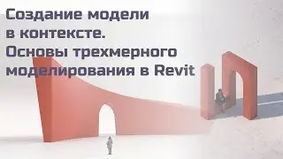 Создание модели в контексте. Основы трехмерного моделирования в Revit.