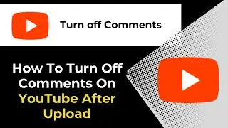 How To Turn Off Comments On YouTube After Upload