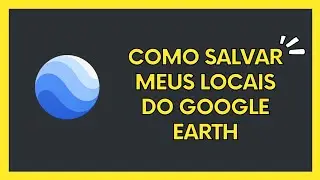 Como salvar e importar os meus locais salvos no Google Earth