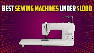 The Best Sewing Machines for Under $1000: Our Top Picks