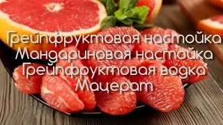 Грейпфруктовая настойка. Мандариновая настойка. Грейпфруктовая водка или мацерат.