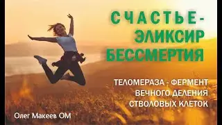 СЧАСТЬЕ - ЭЛИКСИР БЕССМЕРТИЯ Теломераза фермент вечного деления стволовых клеток Олег Макеев OM