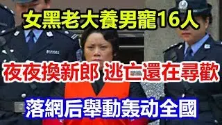 女黑老大包養男寵16人夜夜換新郎，逃亡還在尋歡，落網后舉動轰动全國