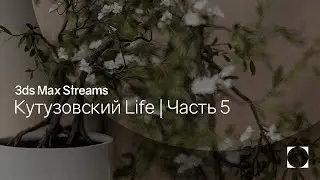 3ds Max Streams | Кутузовский Life | Часть 5