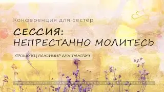 Конференция для сестер. Сессия 2: Непрестанно молитесь