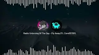 Radio Unboxing Of The Day - Fly Away (Ft. Core5570R)