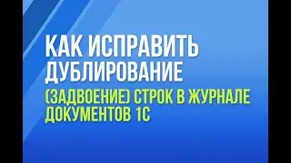 Как исправить дублирование (задвоение) строк в журнале документов 1С