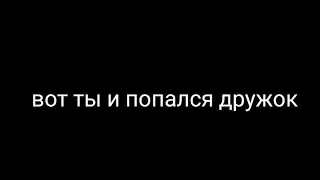 Вот ты и попался дружок