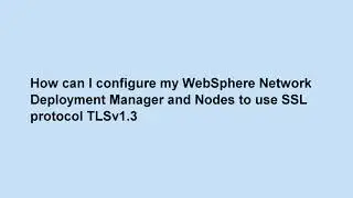 How to configure WebSphere Network Deployment Manager and Nodes to use TLSv1.3