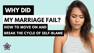 Why Did My Marriage Fail? How to Move On and Break the Cycle of Self-Blame