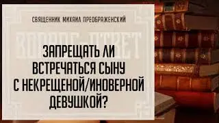 Запрещать ли встречаться сыну с некрещеной/иноверной девушкой?