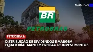 PETROBRAS: DISTRIBUIÇÃO DE DIVIDENDOS E MARGEM EQUATORIAL MANTÉM PREISÃO DE INVESTIMENTOS
