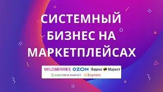 Системный бизнес на маркетплейсах Вайлдберриз, Озон, Яндекс Маркет, СберМегаМаркет и Алиэкспресс