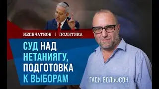 Суд над Нетаниягу, подготовка к выборам. Недельный обзор с Габи Вольфсоном