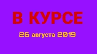 В курсе. Выпуск от 26 августа 2019.