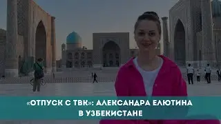 «Отпуск с ТВК»: Александра Елютина в Узбекистане